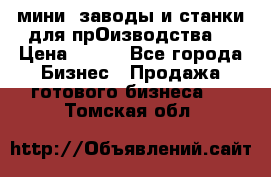 мини- заводы и станки для прОизводства  › Цена ­ 100 - Все города Бизнес » Продажа готового бизнеса   . Томская обл.